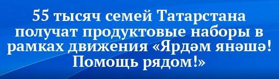 55 тысяч татарстанских семей получат продуктовые наборы в рамках движения «Ярдәм янәшә! Помощь рядом!»