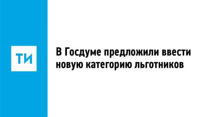 В Госдуме предложили ввести новую категорию льготников